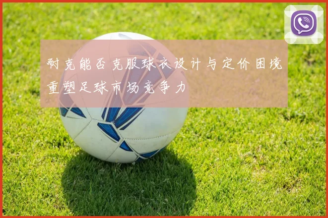 耐克能否克服球衣设计与定价困境重塑足球市场竞争力