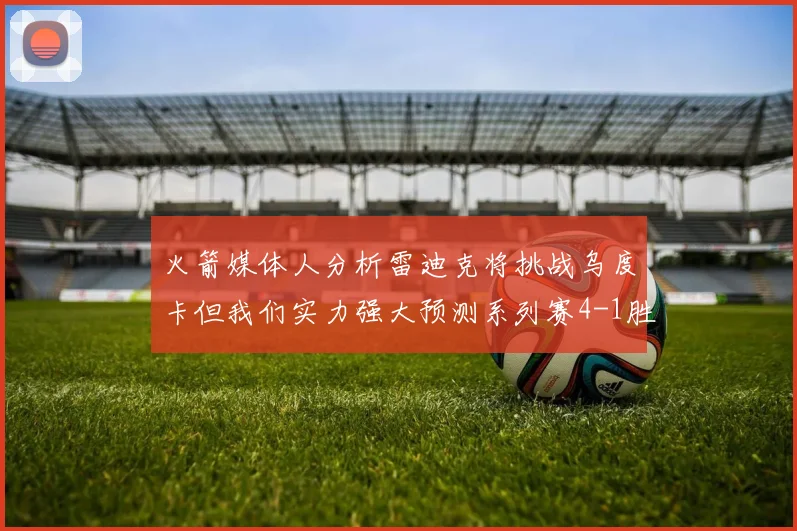 火箭媒体人分析雷迪克将挑战乌度卡但我们实力强大预测系列赛4-1胜出