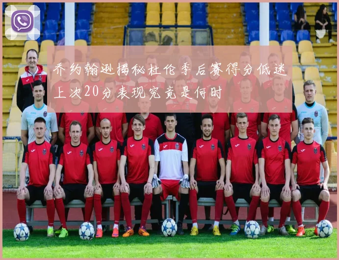 乔约翰逊揭秘杜伦季后赛得分低迷上次20分表现究竟是何时