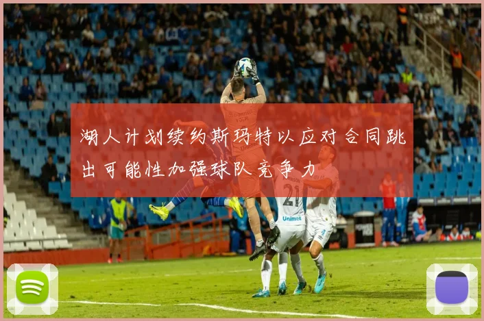湖人计划续约斯玛特以应对合同跳出可能性加强球队竞争力