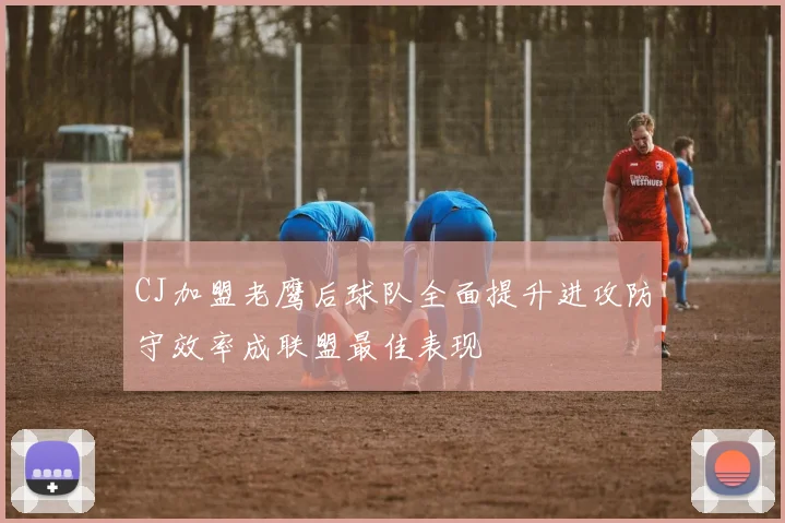 CJ加盟老鹰后球队全面提升进攻防守效率成联盟最佳表现