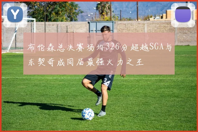 布伦森总决赛场均326分超越SGA与东契奇成同届最强火力之王
