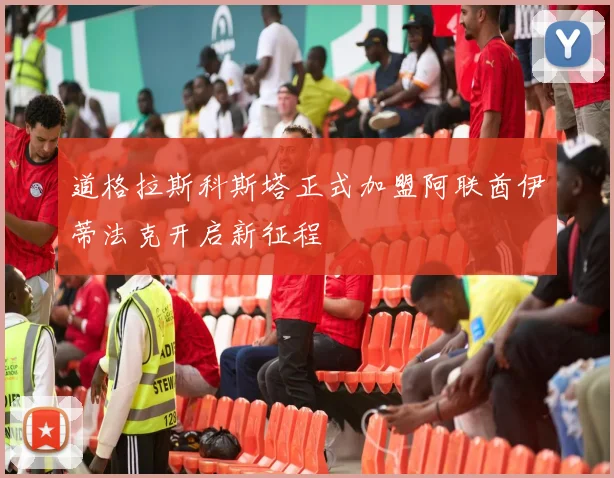 道格拉斯科斯塔正式加盟阿联酋伊蒂法克开启新征程