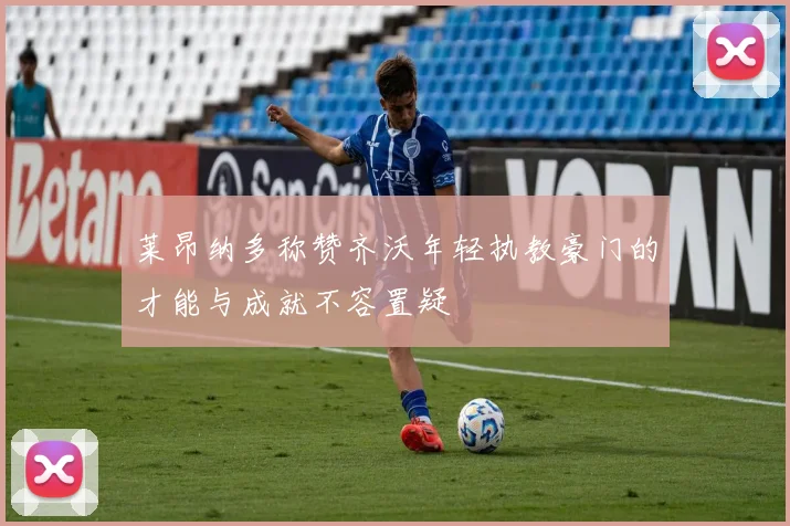 莱昂纳多称赞齐沃年轻执教豪门的才能与成就不容置疑