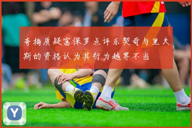 夸梅质疑富保罗点评东契奇与里夫斯的资格认为其行为越界不当