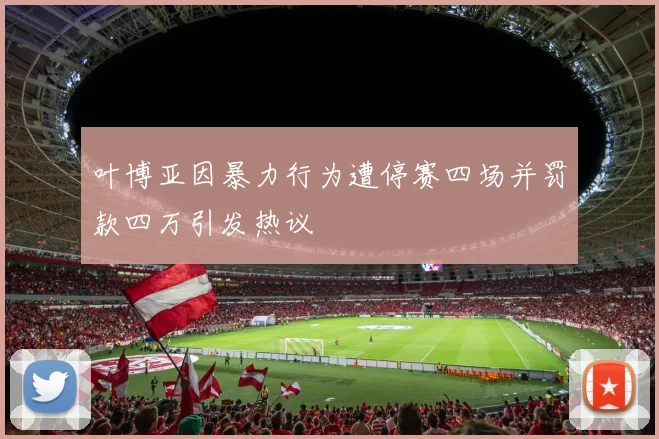 叶博亚因暴力行为遭停赛四场并罚款四万引发热议