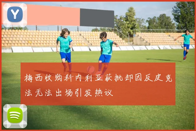 梅西收购科内利亚获批却因反皮克法无法出场引发热议