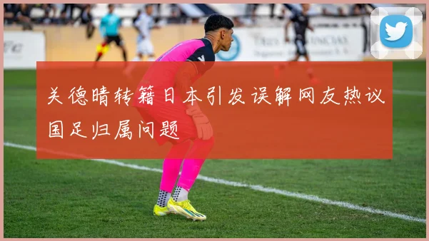 关德晴转籍日本引发误解网友热议国足归属问题