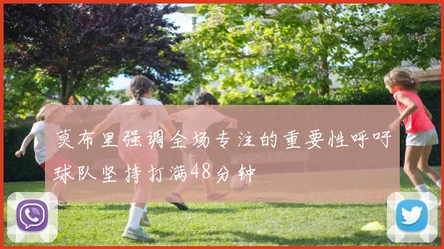莫布里强调全场专注的重要性呼吁球队坚持打满48分钟
