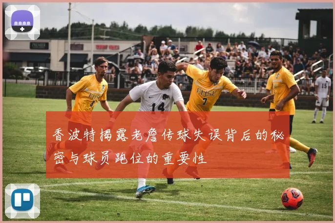 香波特揭露老詹传球失误背后的秘密与球员跑位的重要性