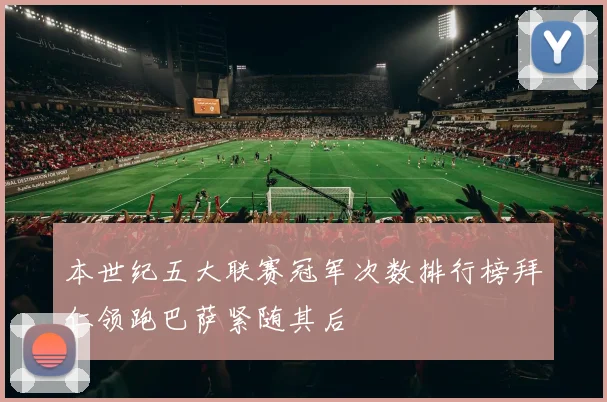 本世纪五大联赛冠军次数排行榜拜仁领跑巴萨紧随其后