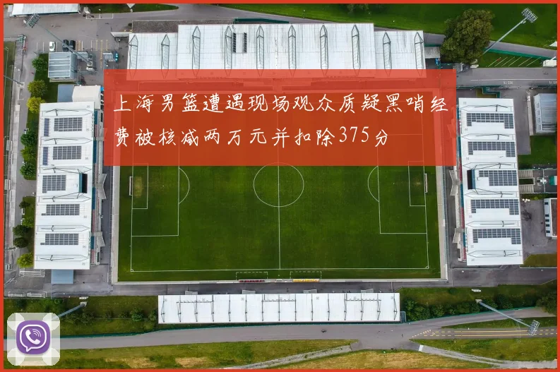 上海男篮遭遇现场观众质疑黑哨经费被核减两万元并扣除375分
