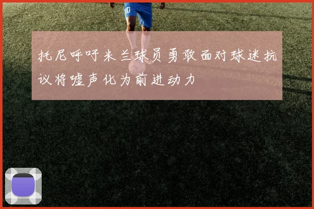 托尼呼吁米兰球员勇敢面对球迷抗议将嘘声化为前进动力