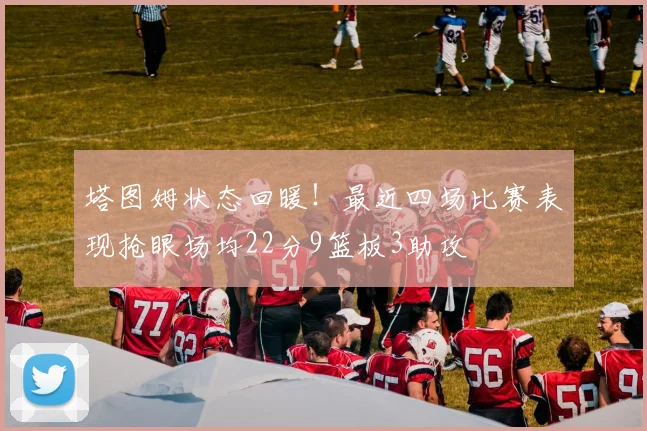 塔图姆状态回暖！最近四场比赛表现抢眼场均22分9篮板3助攻