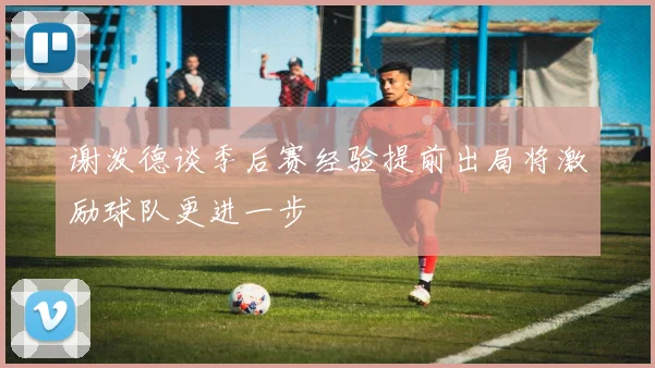 谢泼德谈季后赛经验提前出局将激励球队更进一步