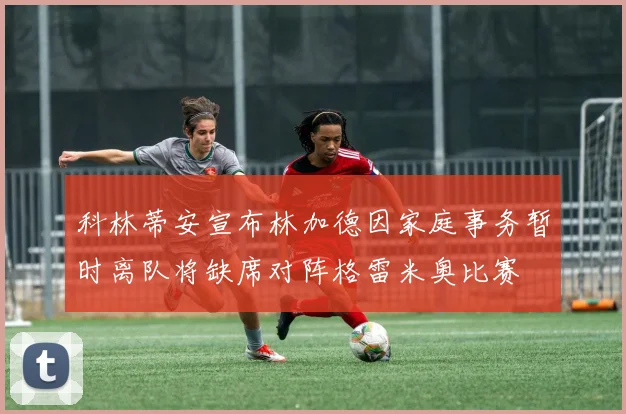 科林蒂安宣布林加德因家庭事务暂时离队将缺席对阵格雷米奥比赛