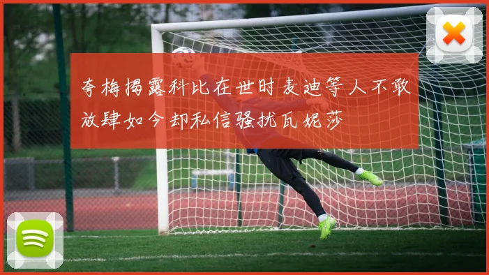 夸梅揭露科比在世时麦迪等人不敢放肆如今却私信骚扰瓦妮莎