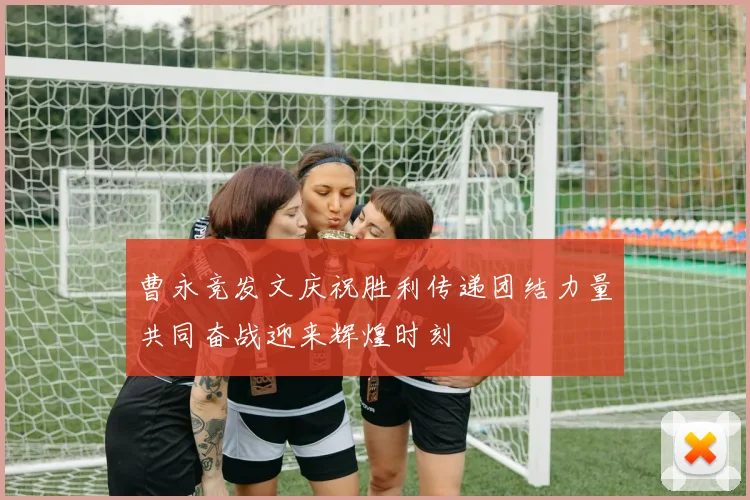 曹永竞发文庆祝胜利传递团结力量共同奋战迎来辉煌时刻