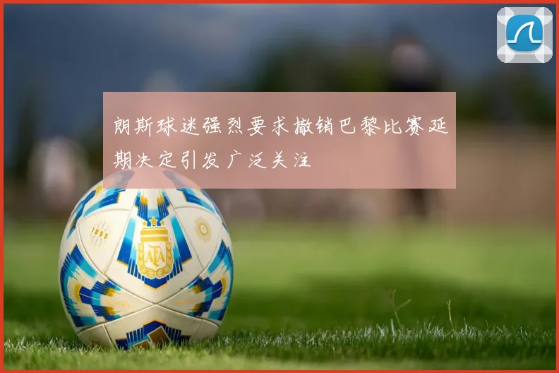 朗斯球迷强烈要求撤销巴黎比赛延期决定引发广泛关注