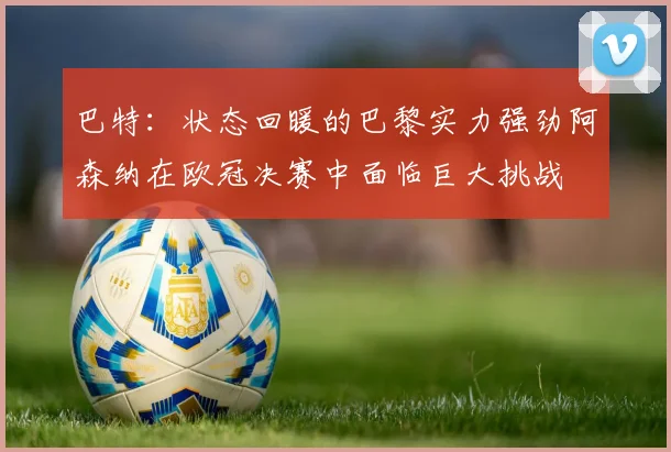 巴特：状态回暖的巴黎实力强劲阿森纳在欧冠决赛中面临巨大挑战
