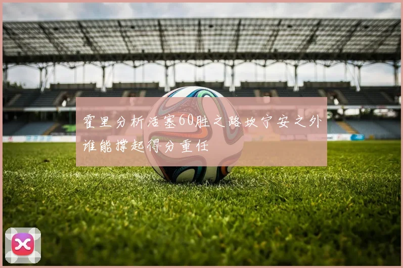 霍里分析活塞60胜之路坎宁安之外谁能撑起得分重任