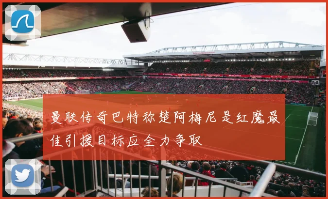 曼联传奇巴特称楚阿梅尼是红魔最佳引援目标应全力争取
