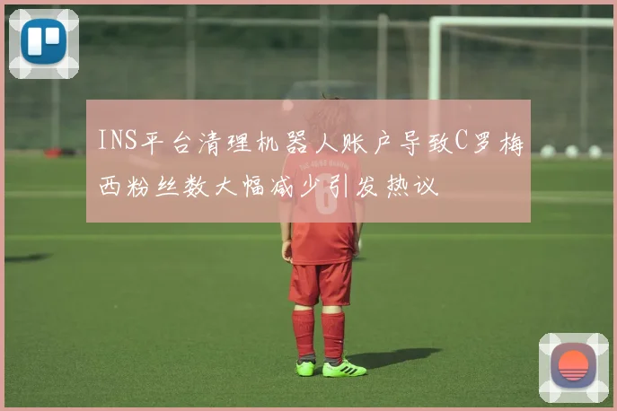 INS平台清理机器人账户导致C罗梅西粉丝数大幅减少引发热议