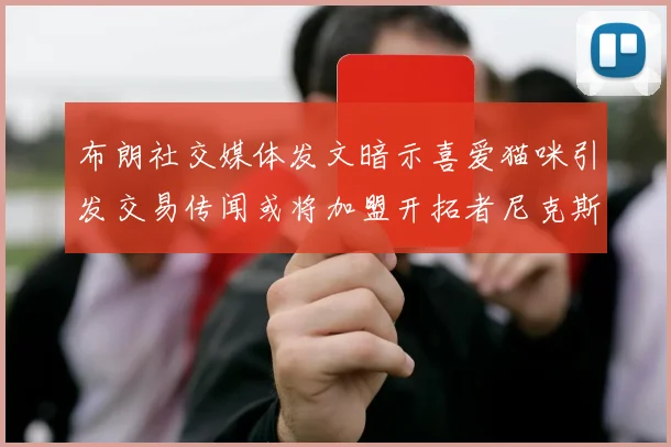 布朗社交媒体发文暗示喜爱猫咪引发交易传闻或将加盟开拓者尼克斯雷霆湖人