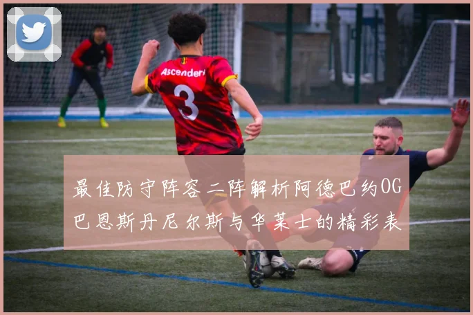 最佳防守阵容二阵解析阿德巴约OG巴恩斯丹尼尔斯与华莱士的精彩表现