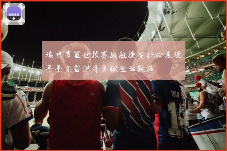 瑞典男篮世预赛战胜捷克拉松表现平平克雷伊奇贡献全面数据